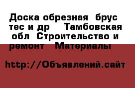 Доска обрезная, брус, тес и др. - Тамбовская обл. Строительство и ремонт » Материалы   